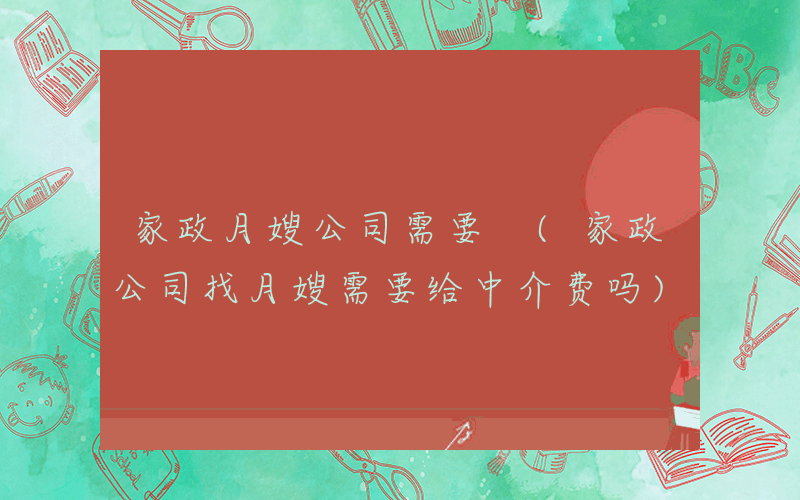 家政月嫂公司需要 (家政公司找月嫂需要给中介费吗)